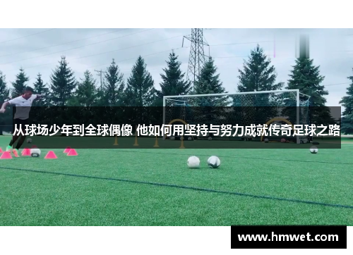 从球场少年到全球偶像 他如何用坚持与努力成就传奇足球之路