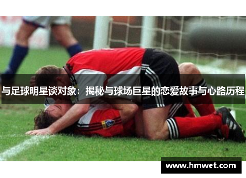 与足球明星谈对象：揭秘与球场巨星的恋爱故事与心路历程