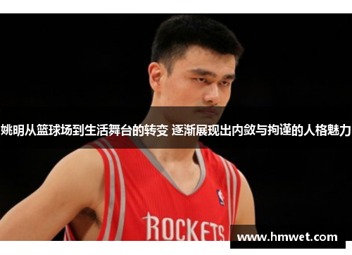姚明从篮球场到生活舞台的转变 逐渐展现出内敛与拘谨的人格魅力