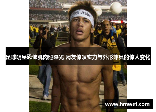 足球明星恐怖肌肉照曝光 网友惊叹实力与外形兼具的惊人变化