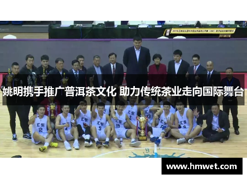 姚明携手推广普洱茶文化 助力传统茶业走向国际舞台