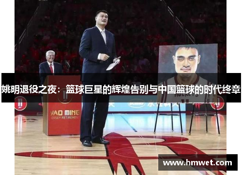 姚明退役之夜：篮球巨星的辉煌告别与中国篮球的时代终章