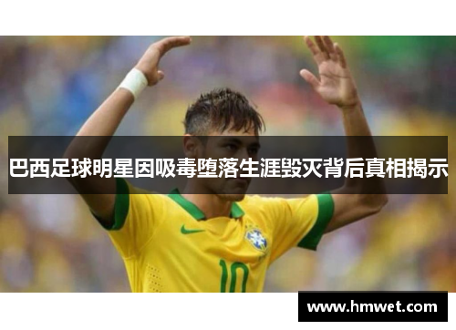 巴西足球明星因吸毒堕落生涯毁灭背后真相揭示