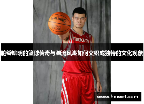 脏辫姚明的篮球传奇与潮流风潮如何交织成独特的文化现象