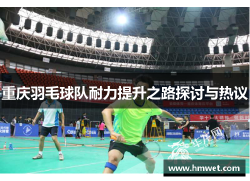 重庆羽毛球队耐力提升之路探讨与热议