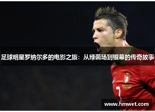 足球明星罗纳尔多的电影之旅：从绿茵场到银幕的传奇故事