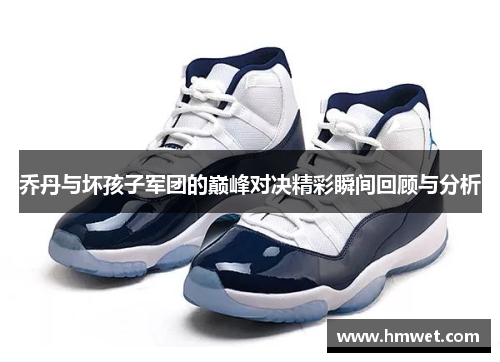 乔丹与坏孩子军团的巅峰对决精彩瞬间回顾与分析