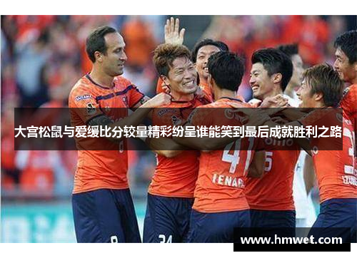 大宫松鼠与爱缓比分较量精彩纷呈谁能笑到最后成就胜利之路