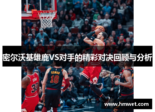 密尔沃基雄鹿VS对手的精彩对决回顾与分析