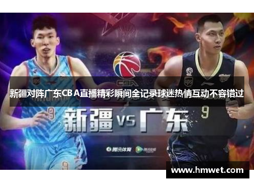新疆对阵广东CBA直播精彩瞬间全记录球迷热情互动不容错过