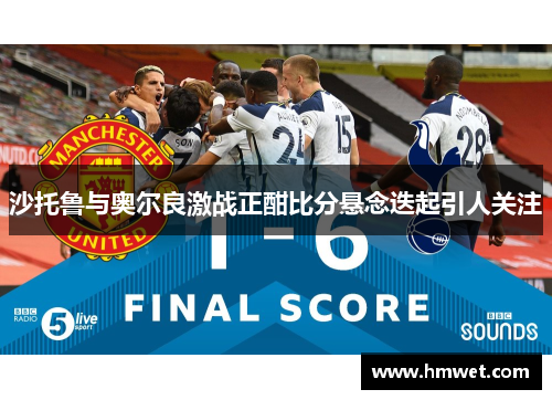沙托鲁与奥尔良激战正酣比分悬念迭起引人关注