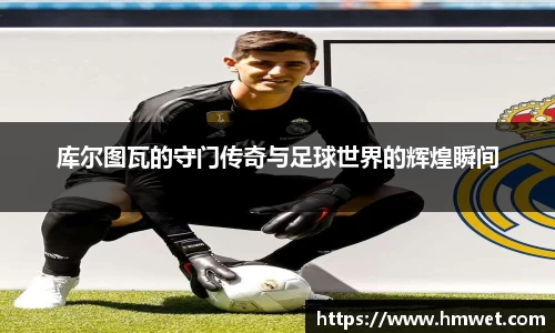 库尔图瓦的守门传奇与足球世界的辉煌瞬间